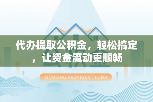 兰坪代办提取公积金，轻松搞定，让资金流动更顺畅