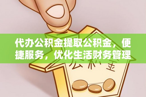 兰坪代办公积金提取公积金，便捷服务，优化生活财务管理