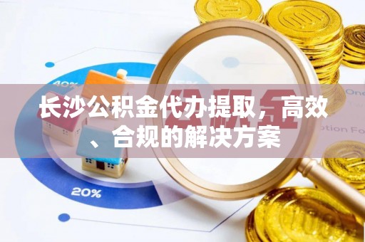 兰坪长沙公积金代办提取，高效、合规的解决方案