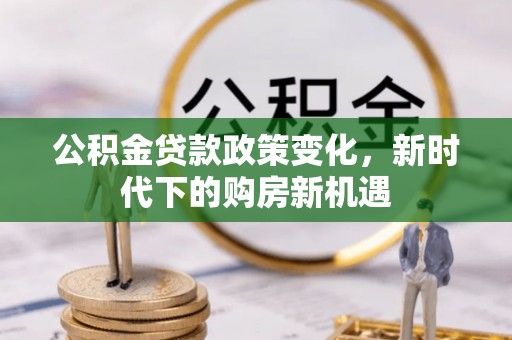 兰坪公积金贷款政策变化，新时代下的购房新机遇