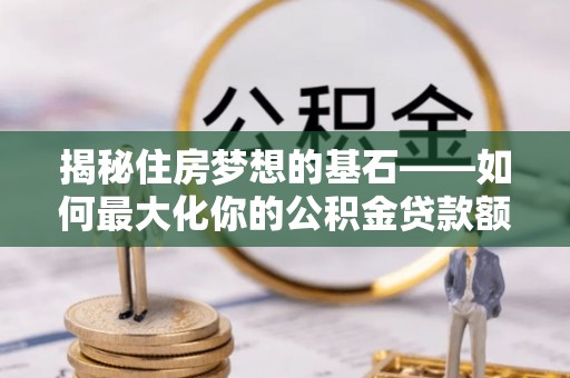 兰坪揭秘住房梦想的基石——如何最大化你的公积金贷款额度