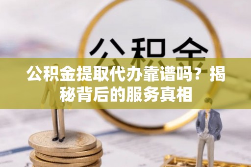 兰坪公积金提取代办靠谱吗？揭秘背后的服务真相