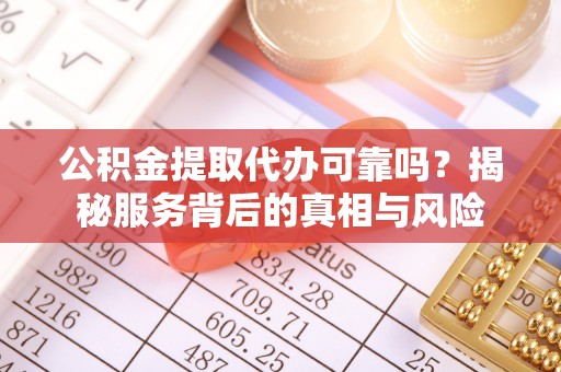 兰坪公积金提取代办可靠吗？揭秘服务背后的真相与风险