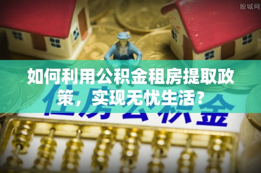 兰坪如何利用公积金租房提取政策，实现无忧生活？