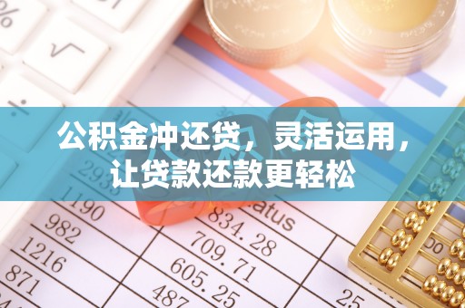 兰坪公积金冲还贷，灵活运用，让贷款还款更轻松