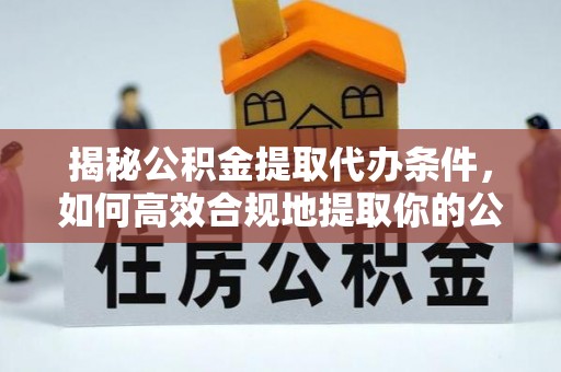 兰坪揭秘公积金提取代办条件，如何高效合规地提取你的公积金