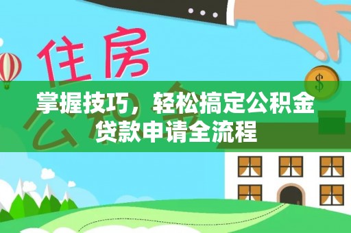 兰坪掌握技巧，轻松搞定公积金贷款申请全流程