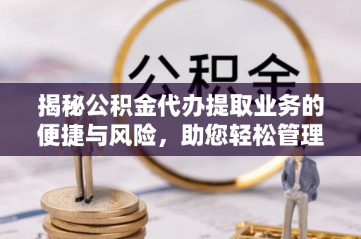 兰坪揭秘公积金代办提取业务的便捷与风险，助您轻松管理财务