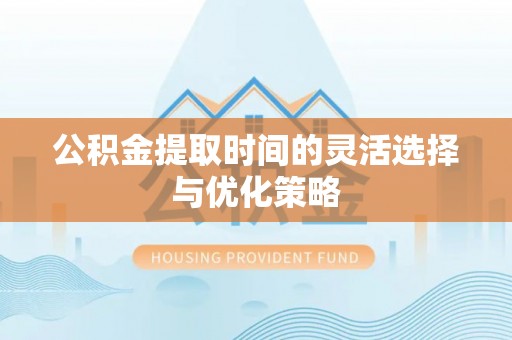 兰坪公积金提取时间的灵活选择与优化策略
