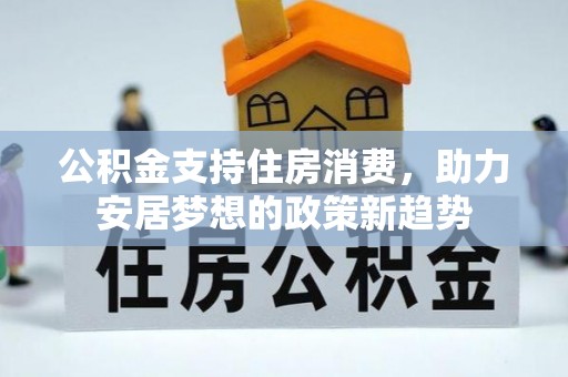 兰坪公积金支持住房消费，助力安居梦想的政策新趋势