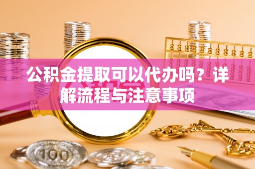 兰坪公积金提取可以代办吗？详解流程与注意事项
