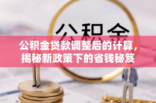兰坪公积金贷款调整后的计算，揭秘新政策下的省钱秘笈