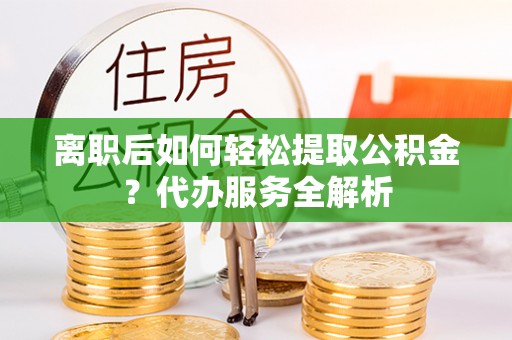 兰坪离职后如何轻松提取公积金？代办服务全解析