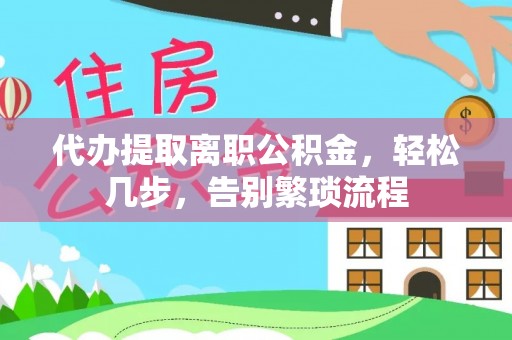 兰坪代办提取离职公积金，轻松几步，告别繁琐流程