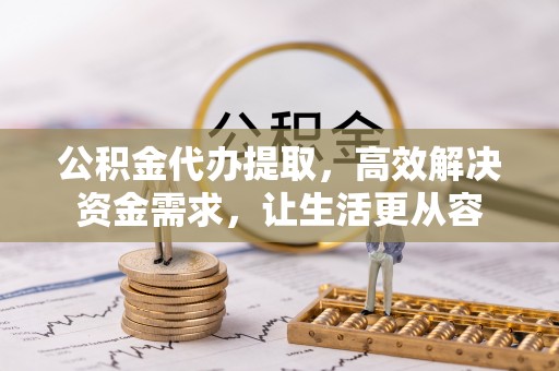 兰坪公积金代办提取，高效解决资金需求，让生活更从容