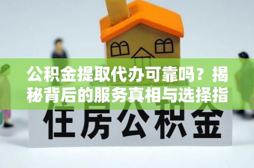 兰坪公积金提取代办可靠吗？揭秘背后的服务真相与选择指南