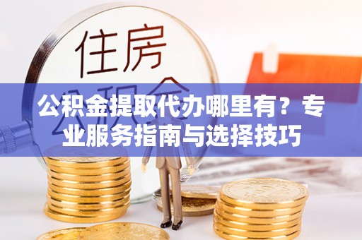 兰坪公积金提取代办哪里有？专业服务指南与选择技巧