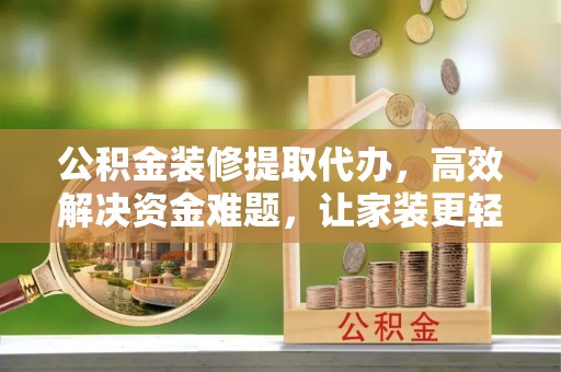 兰坪公积金装修提取代办，高效解决资金难题，让家装更轻松