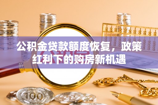 兰坪公积金贷款额度恢复，政策红利下的购房新机遇