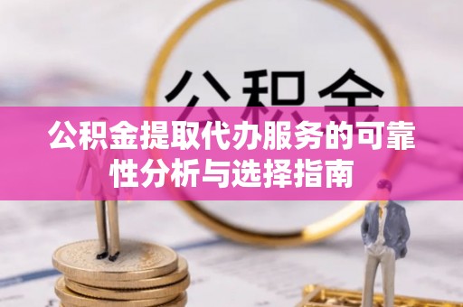 兰坪公积金提取代办服务的可靠性分析与选择指南