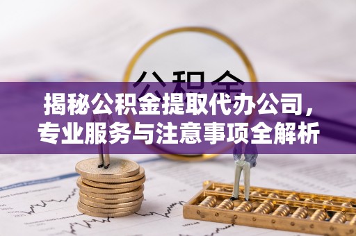 兰坪揭秘公积金提取代办公司，专业服务与注意事项全解析