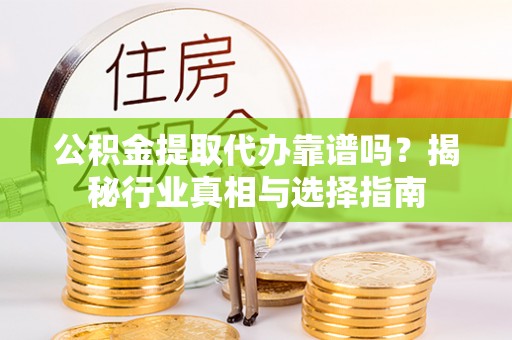 兰坪公积金提取代办靠谱吗？揭秘行业真相与选择指南
