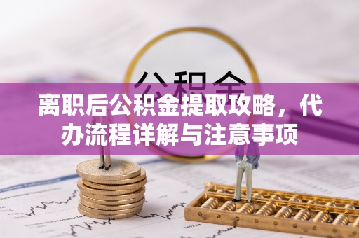 兰坪离职后公积金提取攻略，代办流程详解与注意事项