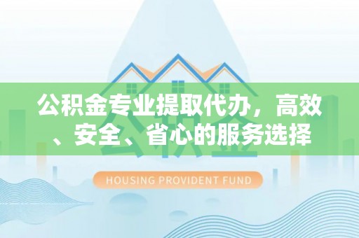 兰坪公积金专业提取代办，高效、安全、省心的服务选择
