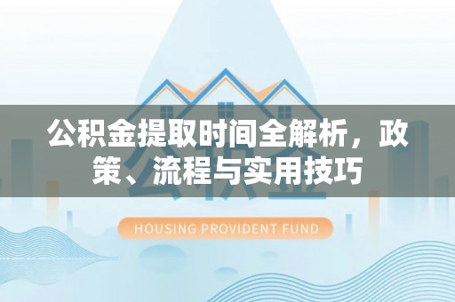 兰坪公积金提取时间全解析，政策、流程与实用技巧