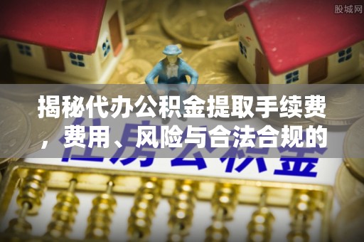 兰坪揭秘代办公积金提取手续费，费用、风险与合法合规的全解析