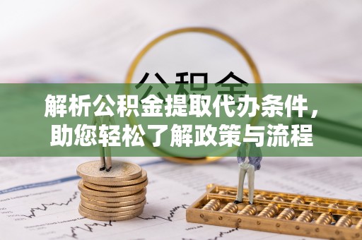 兰坪解析公积金提取代办条件，助您轻松了解政策与流程