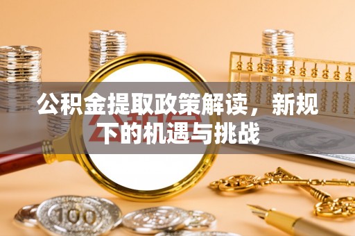 兰坪公积金提取政策解读，新规下的机遇与挑战