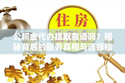 兰坪公积金代办提取靠谱吗？揭秘背后的服务真相与选择指南