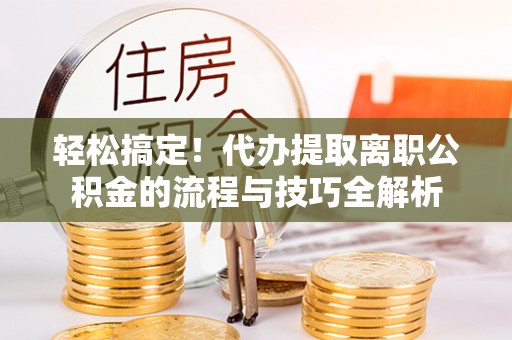兰坪轻松搞定！代办提取离职公积金的流程与技巧全解析