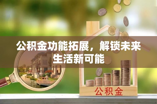 兰坪公积金功能拓展，解锁未来生活新可能