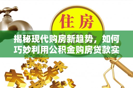兰坪揭秘现代购房新趋势，如何巧妙利用公积金购房贷款实现梦想家园