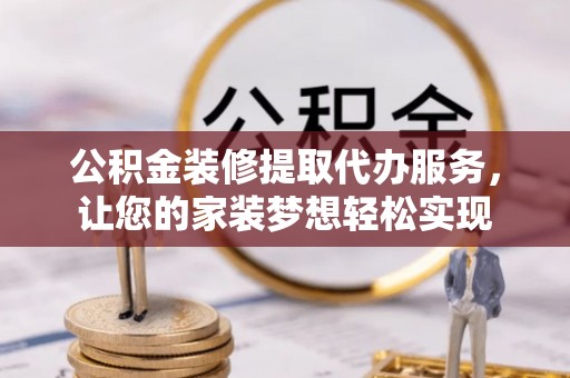 兰坪公积金装修提取代办服务，让您的家装梦想轻松实现