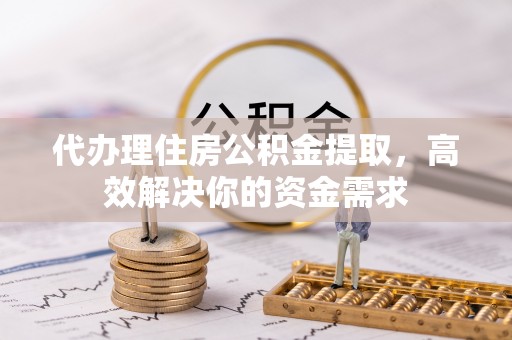 兰坪代办理住房公积金提取，高效解决你的资金需求
