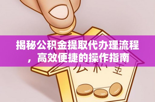 兰坪揭秘公积金提取代办理流程，高效便捷的操作指南