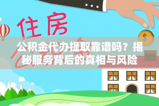 兰坪公积金代办提取靠谱吗？揭秘服务背后的真相与风险