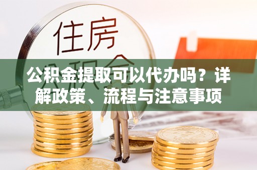 兰坪公积金提取可以代办吗？详解政策、流程与注意事项