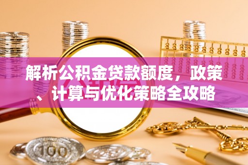 兰坪解析公积金贷款额度，政策、计算与优化策略全攻略