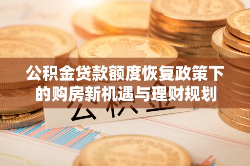 兰坪公积金贷款额度恢复政策下的购房新机遇与理财规划