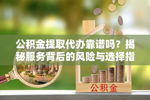 兰坪公积金提取代办靠谱吗？揭秘服务背后的风险与选择指南