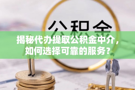 兰坪揭秘代办提取公积金中介，如何选择可靠的服务？