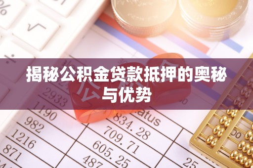 兰坪揭秘公积金贷款抵押的奥秘与优势