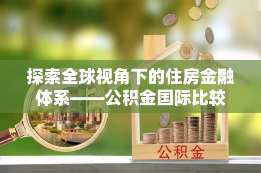兰坪探索全球视角下的住房金融体系——公积金国际比较