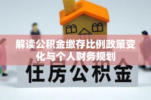 兰坪解读公积金缴存比例政策变化与个人财务规划