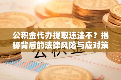 兰坪公积金代办提取违法不？揭秘背后的法律风险与应对策略
