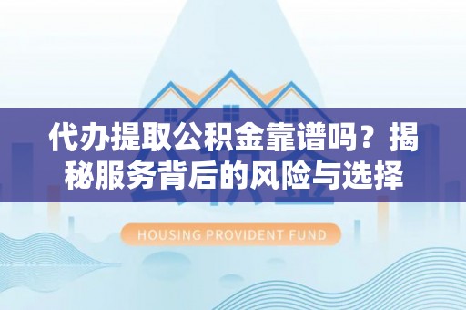 兰坪代办提取公积金靠谱吗？揭秘服务背后的风险与选择